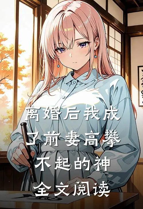 离婚后我成了前妻高攀不起的神全文阅读