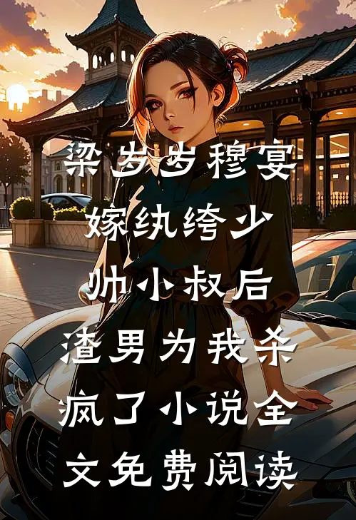 梁岁岁穆宴嫁纨绔少帅小叔后，渣男为我杀疯了小说全文免费阅读