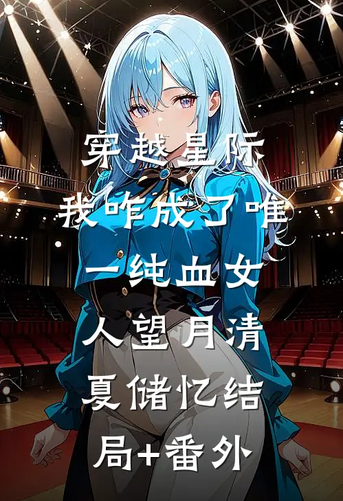 穿越星际，我咋成了唯一纯血女人望月清夏储忆结局+番外