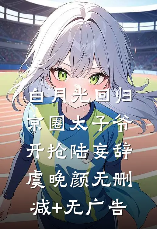 白月光回归，京圈太子爷开抢陆妄辞虞晚颜无删减+无广告