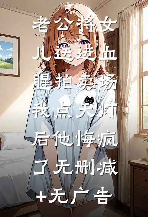 老公将女儿送进血腥拍卖场，我点天灯后他悔疯了无删减+无广告