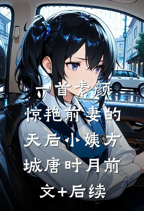 一首素颜，惊艳前妻的天后小姨方城唐时月前文+后续