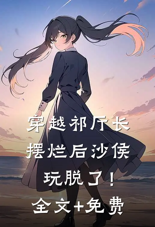穿越祁厅长，摆烂后沙侯玩脱了！全文+免费