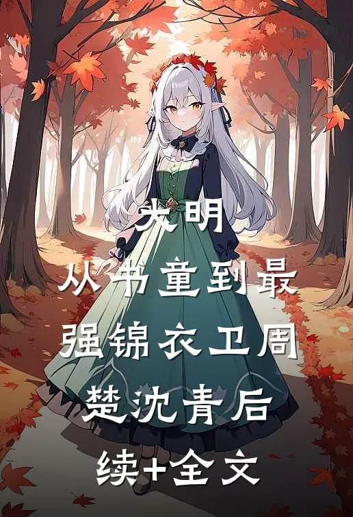 大明：从书童到最强锦衣卫周楚沈青后续+全文