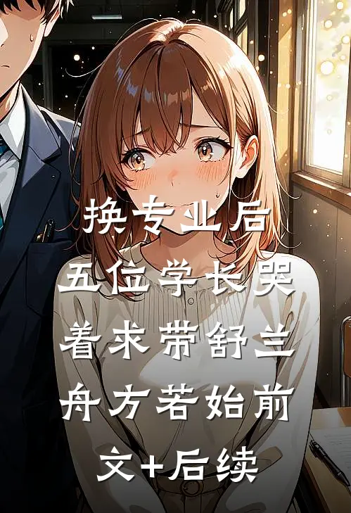 换专业后，五位学长哭着求带舒兰舟方若始前文+后续