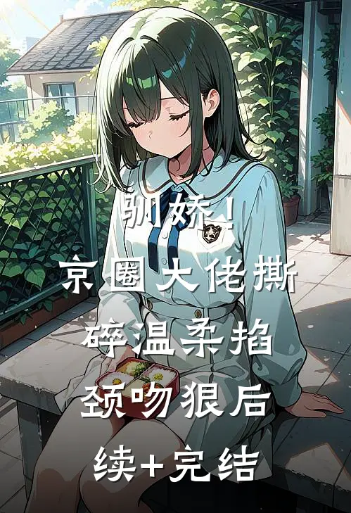 驯娇！京圈大佬撕碎温柔掐颈吻狠后续+完结