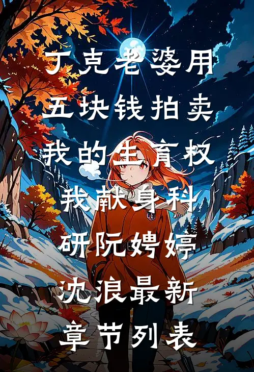 丁克老婆用五块钱拍卖我的生育权，我献身科研阮娉婷沈浪最新章节列表