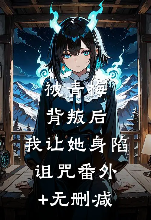 被青梅背叛后，我让她身陷诅咒番外+无删减