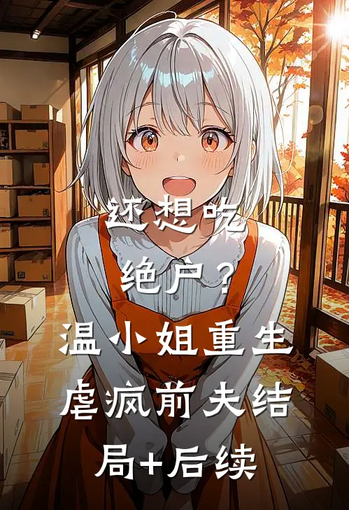 还想吃绝户？温小姐重生虐疯前夫结局+后续