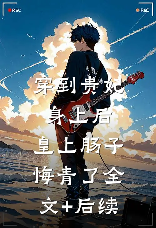 穿到贵妃身上后，皇上肠子悔青了全文+后续