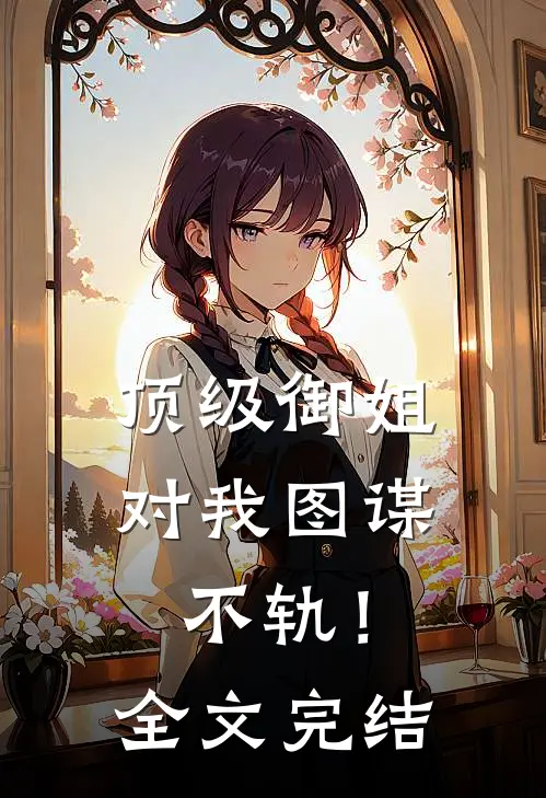 顶级御姐，对我图谋不轨！全文完结