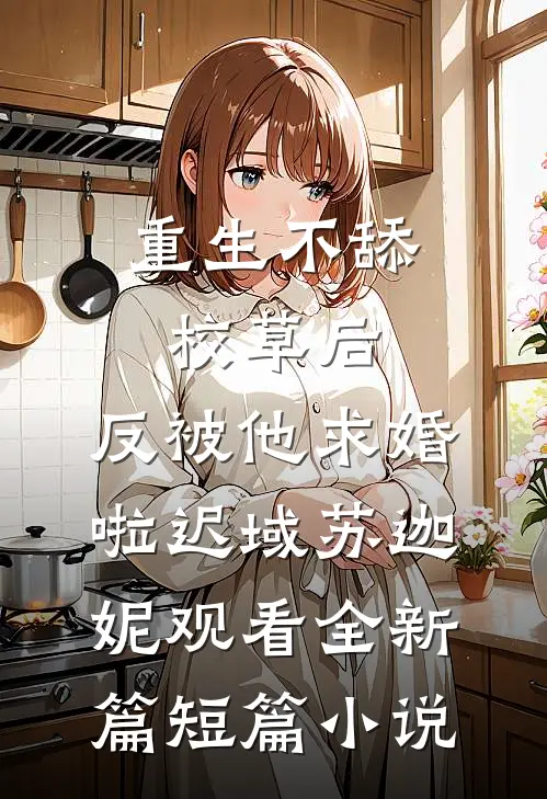 重生不舔校草后，反被他求婚啦迟域苏迦妮观看全新篇短篇小说