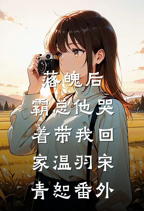 落魄后，霸总他哭着带我回家温羽宋青恕番外