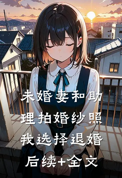 未婚妻和助理拍婚纱照，我选择退婚后续+全文