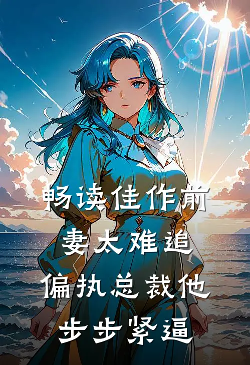 畅读佳作前妻太难追，偏执总裁他步步紧逼