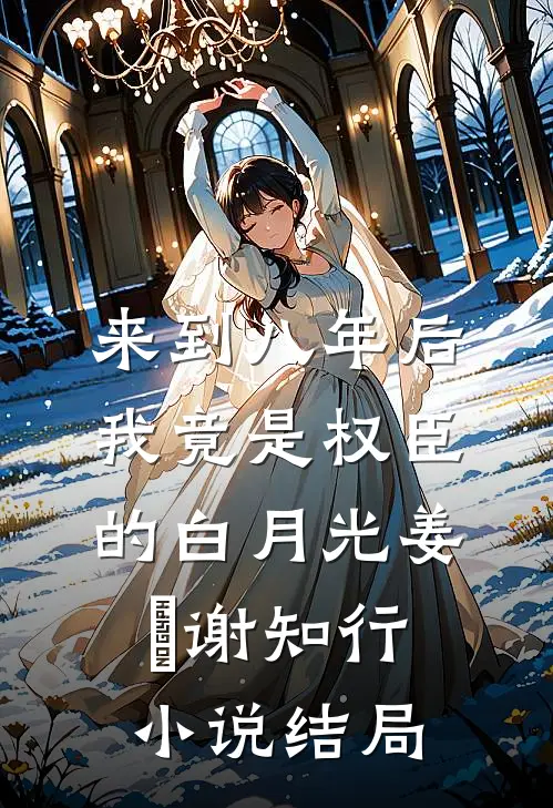 来到八年后，我竟是权臣的白月光姜婠谢知行小说结局