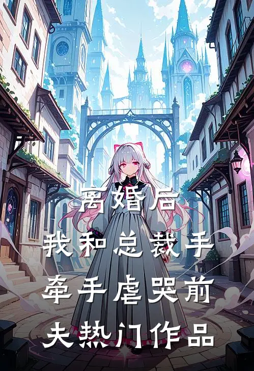 离婚后，我和总裁手牵手虐哭前夫热门作品