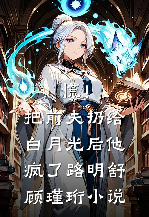 慌！把前夫扔给白月光后，他疯了路明舒顾瑾珩小说