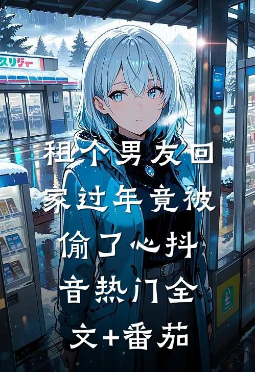 租个男友回家过年竟被偷了心抖音热门全文+番茄