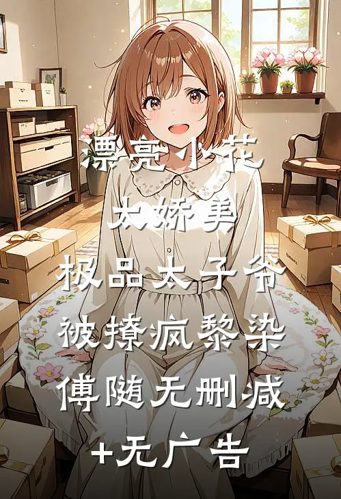 漂亮小花太娇美，极品太子爷被撩疯黎染傅随无删减+无广告