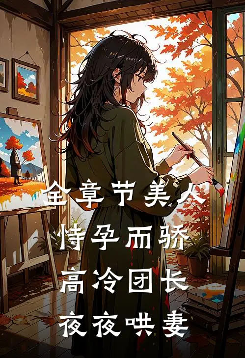 全章节美人恃孕而骄，高冷团长夜夜哄妻
