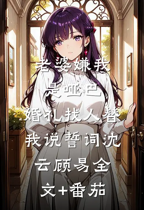 老婆嫌我是哑巴，婚礼找人替我说誓词沈云顾易全文+番茄