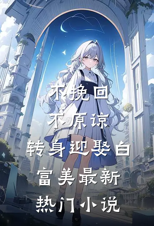 不挽回不原谅，转身迎娶白富美最新热门小说