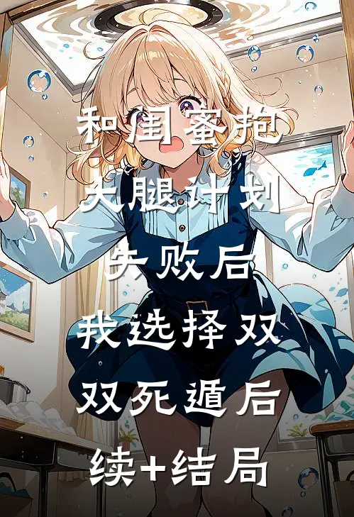 和闺蜜抱大腿计划失败后，我选择双双死遁后续+结局