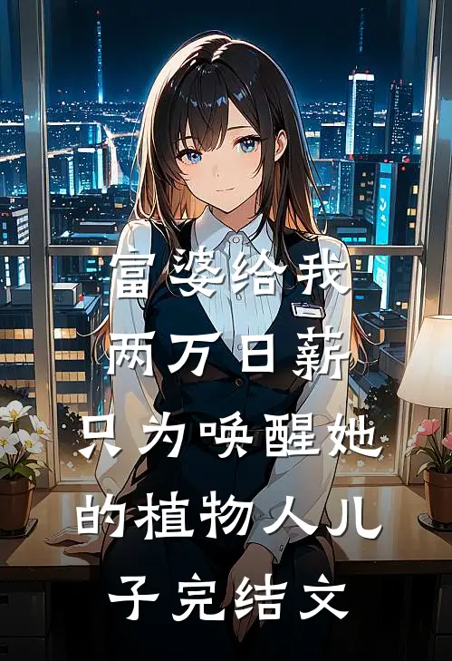 富婆给我两万日薪，只为唤醒她的植物人儿子完结文