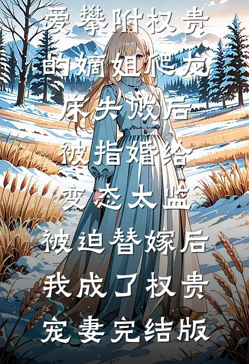 爱攀附权贵的嫡姐爬龙床失败后被指婚给变态太监，被迫替嫁后，我成了权贵宠妻完结版