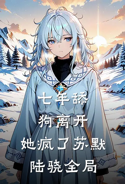 七年舔狗离开，她疯了苏默陆骁全局