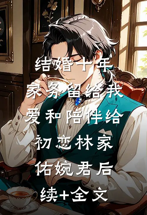 结婚十年，家务留给我，爱和陪伴给初恋林家佑婉君后续+全文