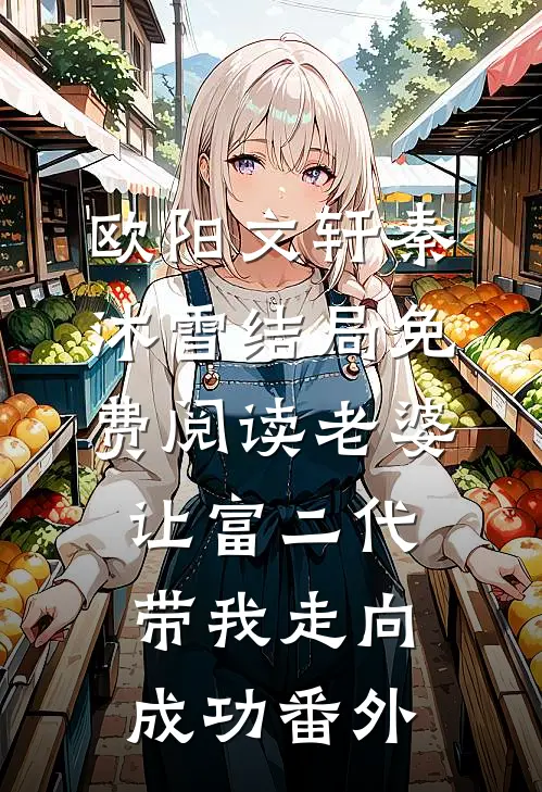 欧阳文轩秦沐雪结局免费阅读老婆让富二代带我走向成功番外