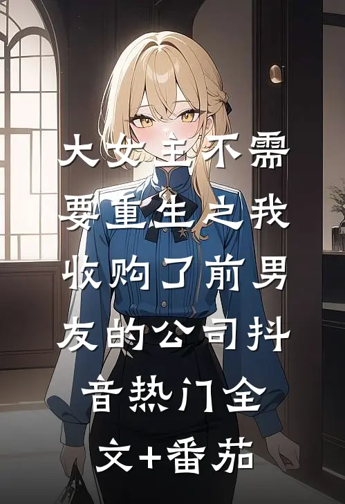 大女主不需要重生之我收购了前男友的公司抖音热门全文+番茄