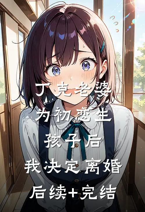 丁克老婆为初恋生孩子后，我决定离婚后续+完结