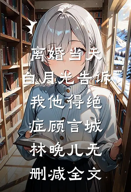 离婚当天，白月光告诉我他得绝症顾言城林晚儿无删减全文