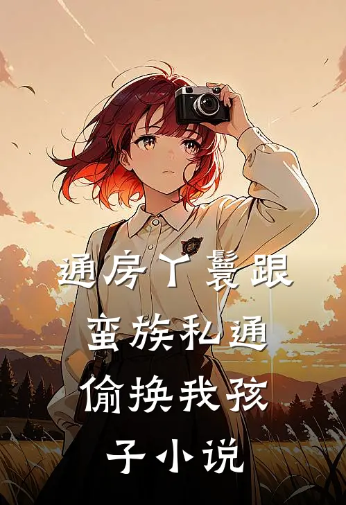 通房丫鬟跟蛮族私通，偷换我孩子小说