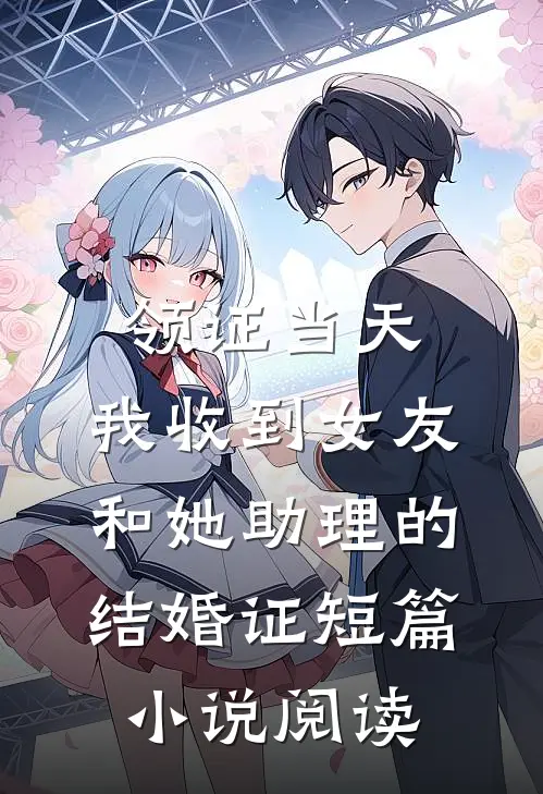 领证当天，我收到女友和她助理的结婚证短篇小说阅读