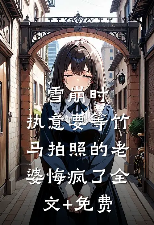 雪崩时，执意要等竹马拍照的老婆悔疯了全文+免费