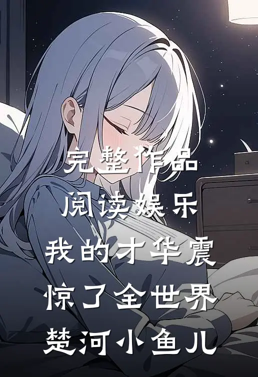 完整作品阅读娱乐:我的才华震惊了全世界楚河小鱼儿