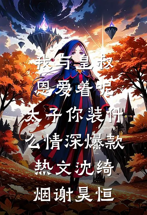 我与皇叔恩爱着呢，太子你装什么情深爆款热文沈绮烟谢昊恒