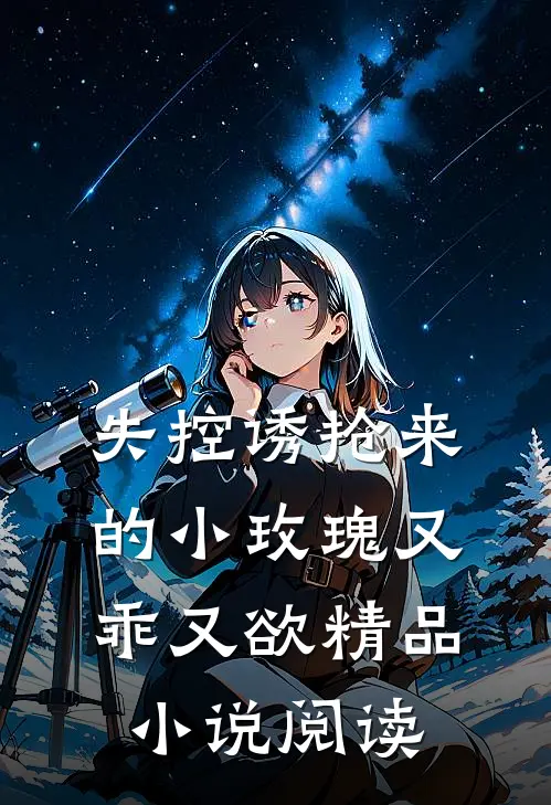 失控诱抢来的小玫瑰又乖又欲精品小说阅读