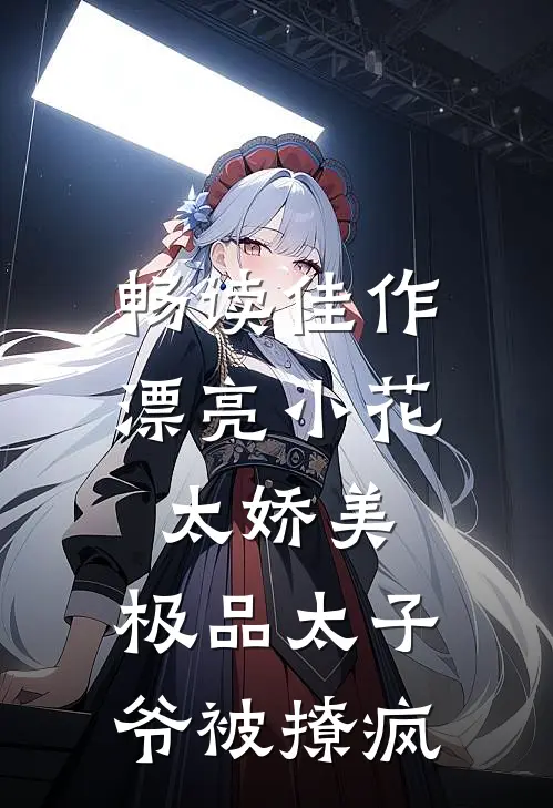 畅读佳作漂亮小花太娇美，极品太子爷被撩疯