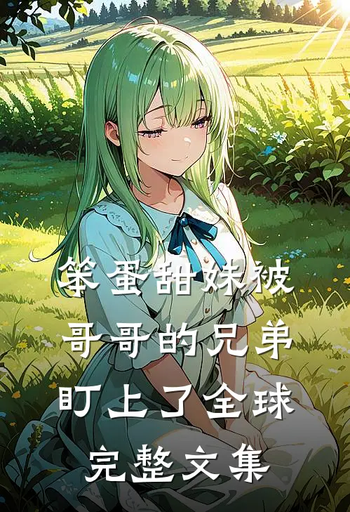 笨蛋甜妹被哥哥的兄弟盯上了全球完整文集