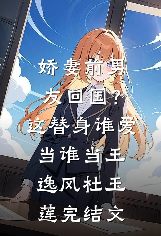 娇妻前男友回国？这替身谁爱当谁当王逸风杜玉莲完结文