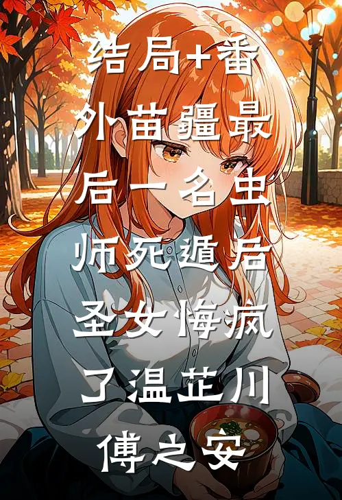 结局+番外苗疆最后一名虫师死遁后，圣女悔疯了温芷川傅之安