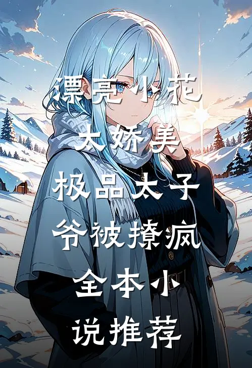 漂亮小花太娇美，极品太子爷被撩疯全本小说推荐