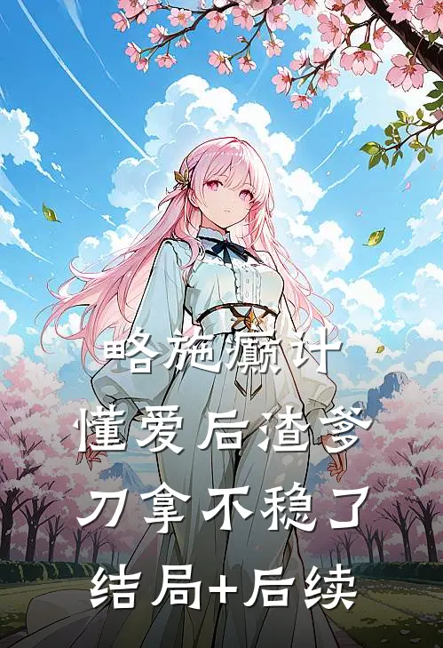 略施癫计，懂爱后渣爹刀拿不稳了结局+后续