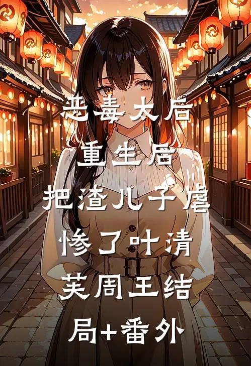 恶毒太后重生后：把渣儿子虐惨了叶清芙周王结局+番外