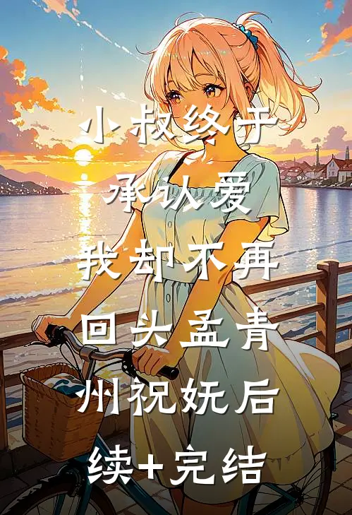 小叔终于承认爱，我却不再回头孟青州祝妩后续+完结